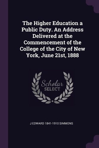 The Higher Education a Public Duty. An Address Delivered at the Commencement of the College of the City of New York, June 21st, 1888