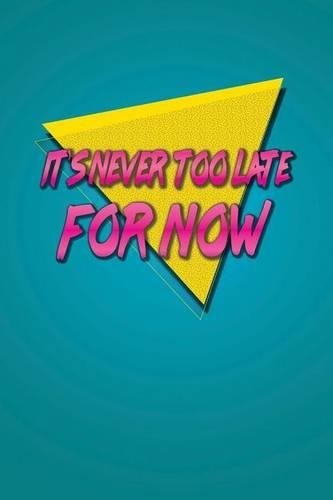 It's Never Too Late For Now