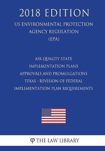 Air Quality State Implementation Plans - Approvals and Promulgations - Texas - Revision of Federal Implementation Plan Requirements (US Environmental Protection Agency Regulation) (EPA) (2018 Edition)