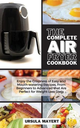 The Complete Air Fryer Cookbook: Enjoy the Crispness of Easy and Mouth-watering Recipes, From Beginners to Advanced that Are Perfect for Weight Loss Diets