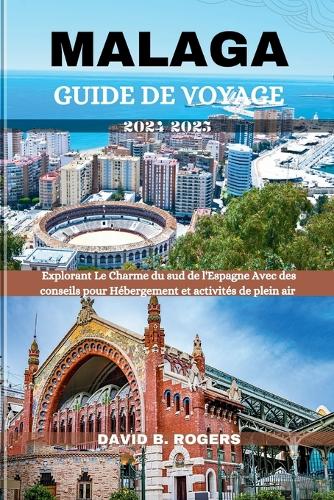 Malaga Guide de Voyage 2024/2025: Explorant Le Charme du sud de l'Espagne Avec des conseils pour Hébergement et activités de plein air(David B. Rogers Journey Guidebooks)