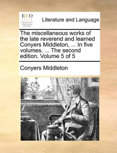 The Miscellaneous Works of the Late Reverend and Learned Conyers Middleton, ... in Five Volumes. ... the Second Edition. Volume 5 of 5