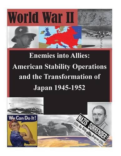 Enemies into Allies: American Stability Operations and the Transformation of Japan 1945-1952(WWII)