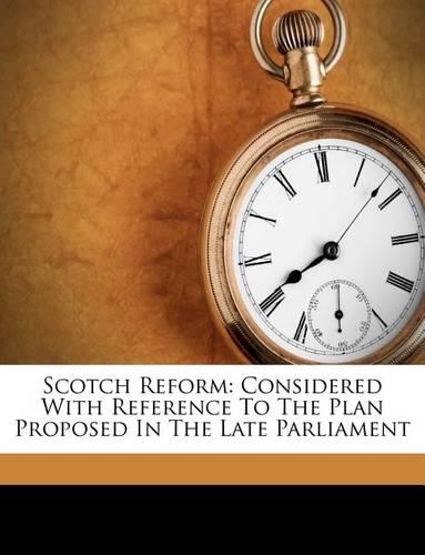 Scotch Reform: Considered with Reference to the Plan Proposed in the Late Parliament