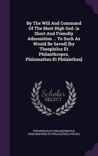 By The Will And Command Of The Most High God. (a Short And Friendly Admonition ... To Such As Would Be Saved) [by Theophilus Et Philanthropos, Philomathes Et Philalethes]