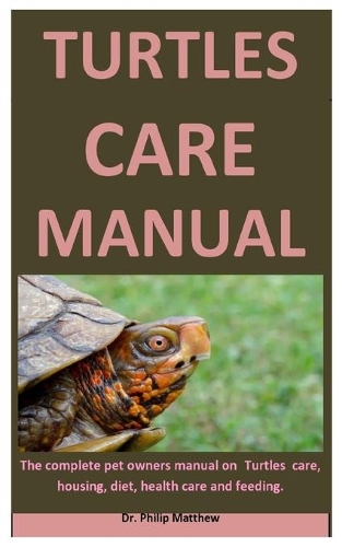 Turtles Care Manual: The Complete Pet Owners Manual On Turtles Care, Housing, Diet, Health Care And Feeding.