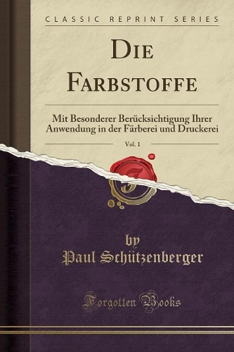 Die Farbstoffe, Vol. 1: Mit Besonderer Berücksichtigung Ihrer Anwendung in Der Färberei Und Druckerei (Classic Reprint)