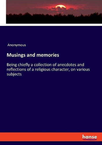 Musings and memories: Being chiefly a collection of anecdotes and reflections of a religious character, on various subjects