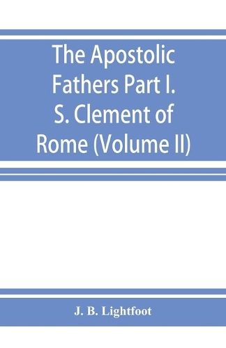 The Apostolic Fathers; Part I. S. Clement of Rome (Volume II)
