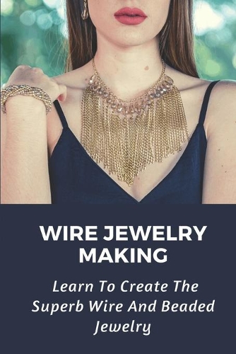 Wire Jewelry Making: Learn To Create The Superb Wire And Beaded Jewelry: How To Bead Jewelry With Wire