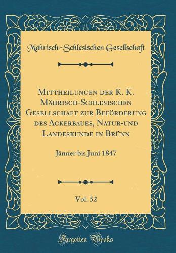Mittheilungen der K. K. Mährisch-Schlesischen Gesellschaft zur Beförderung des Ackerbaues, Natur-und Landeskunde in Brünn, Vol. 52: Jänner bis Juni 1847 (Classic Reprint)