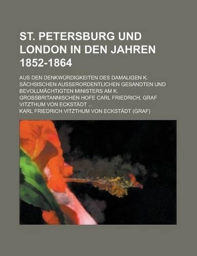 St. Petersburg Und London in Den Jahren 1852-1864; Aus Den Denkwurdigkeiten Des Damaligen K. Sachsischen Ausserordentlichen Gesandten Und Bevollmachti