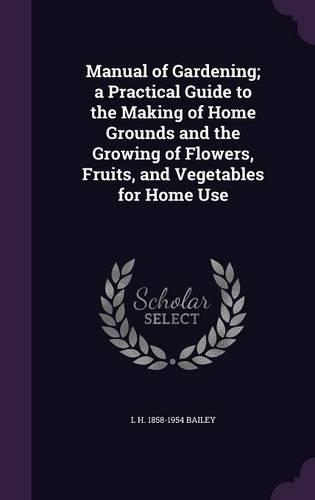 Manual of Gardening; A Practical Guide to the Making of Home Grounds and the Growing of Flowers, Fruits, and Vegetables for Home Use
