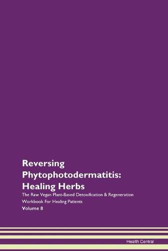Reversing Phytophotodermatitis: Healing Herbs The Raw Vegan Plant-Based Detoxification & Regeneration Workbook For Healing Patients Volume 8