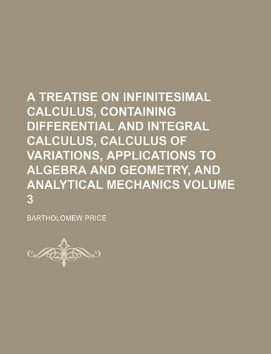 A Treatise on Infinitesimal Calculus, Containing Differential and Integral Calculus, Calculus of Variations, Applications to Algebra and Geometry, and Analytical Mechanics Volume 3