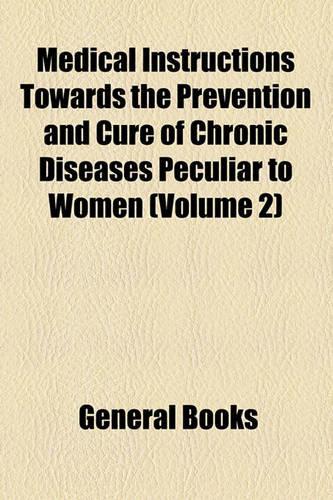 Medical Instructions Towards the Prevention and Cure of Chronic Diseases Peculiar to Women (Volume 2)