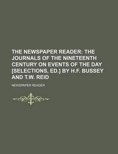 The Newspaper Reader; The Journals of the Nineteenth Century on Events of the Day [Selections, Ed.] by H.F. Bussey and T.W. Reid