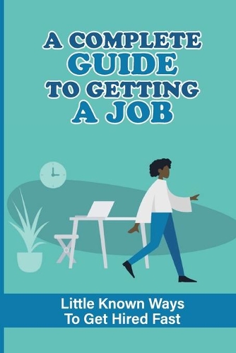 A Complete Guide To Getting A Job: Little Known Ways To Get Hired Fast: Job Searching Techniques