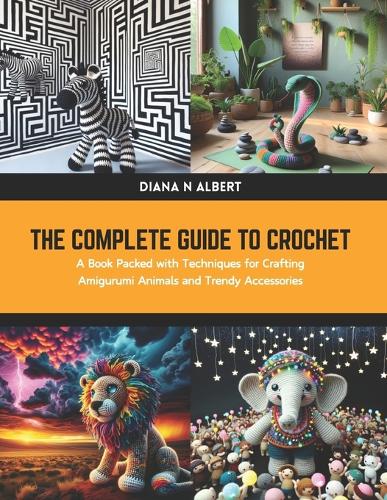 The Complete Guide to Crochet: A Book Packed with Techniques for Crafting Amigurumi Animals and Trendy Accessories