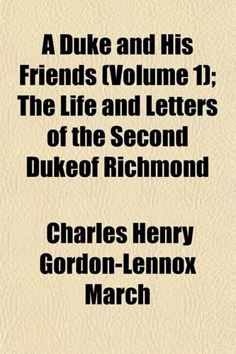 A Duke and His Friends (Volume 1); The Life and Letters of the Second Dukeof Richmond