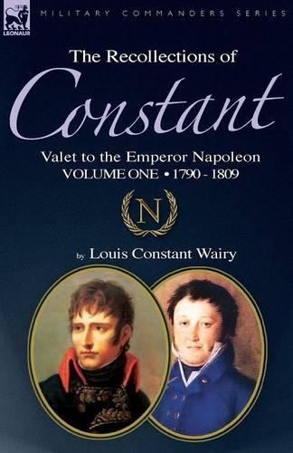 The Recollections of Constant, Valet to the Emperor Napoleon Volume 1: 1790 - 1809