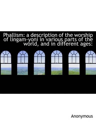 Phallism: A Description of the Worship of Lingam-Yoni in Various Parts of the World, and in Differen