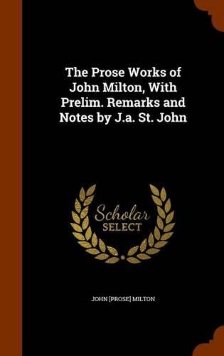 The Prose Works of John Milton, With Prelim. Remarks and Notes by J.a. St. John