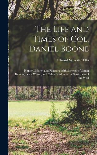 The Life and Times of Col. Daniel Boone: Hunter, Soldier, and Pioneer; With Sketches of Simon Kenton, Lewis Wetzel, and Other Leaders in the Settlement of the West