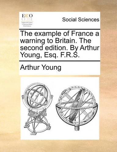 The Example of France a Warning to Britain. the Second Edition. by Arthur Young, Esq. F.R.S.