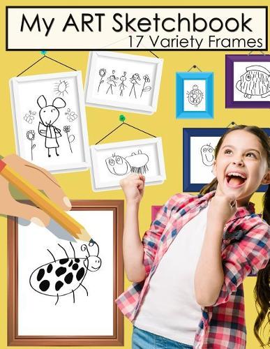 My Art Sketchbook: 17 Variety Frames for Drawing Doodling or Sketching Practice Journal Unlined White Paper for Cartoon Artist Fun Activity Workbook