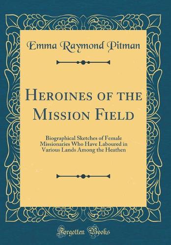 Heroines of the Mission Field: Biographical Sketches of Female Missionaries Who Have Laboured in Various Lands Among the Heathen (Classic Reprint)