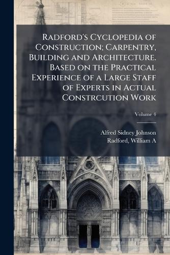 Radford's Cyclopedia of Construction; Carpentry, Building and Architecture. Based on the Practical Experience of a Large Staff of Experts in Actual Constrcution Work
