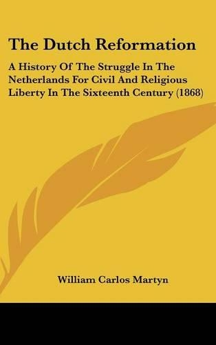 The Dutch Reformation: A History of the Struggle in the Netherlands for Civil and Religious Liberty in the Sixteenth Century (1868)