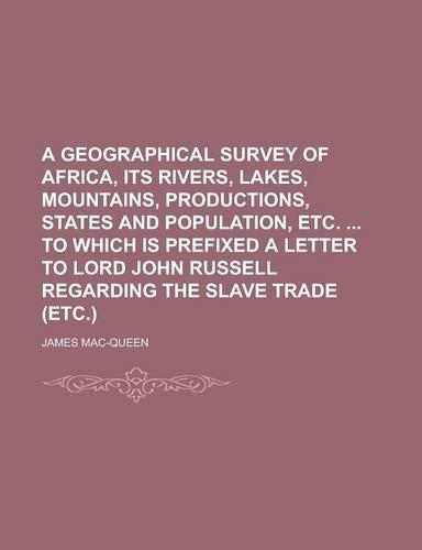 A Geographical Survey of Africa, Its Rivers, Lakes, Mountains, Productions, States and Population, Etc. to Which Is Prefixed a Letter to Lord John Russell Regarding the Slave Trade (Etc.)