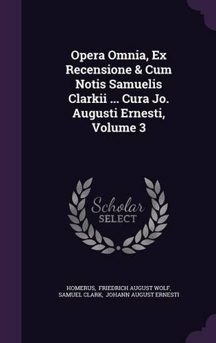 Opera Omnia, Ex Recensione & Cum Notis Samuelis Clarkii ... Cura Jo. Augusti Ernesti, Volume 3