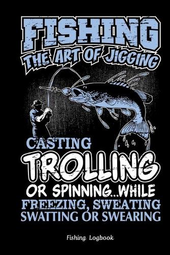 Fishing The Art of Jigging Casting Trolling or Spinning. Funny Fishing Logbook: : Notebook Gift For Fisherman, Fishing Logbook with Prompts, Records Details of Fishing Trip, Including Date, Time, Location, Weather Conditions, Wa
