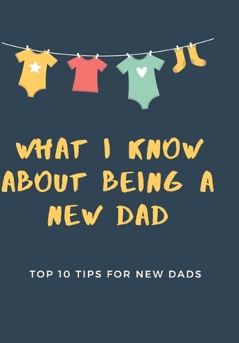 What I Know About Being A New Dad-Top 10 Tips For New Dads: - New Dad Journal - New Dads Survival Guide - New Dads Play Book - New Dads Gift Ideas - Gift Ideas For Dads - Daily Diary - Notebook