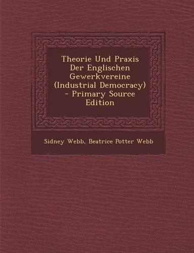 Theorie Und Praxis Der Englischen Gewerkvereine (Industrial Democracy)