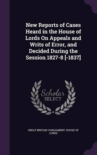 New Reports of Cases Heard in the House of Lords on Appeals and Writs of Error, and Decided During the Session 1827-8 [-1837]