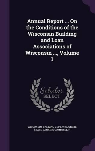 Annual Report ... on the Conditions of the Wisconsin Building and Loan Associations of Wisconsin ..., Volume 1