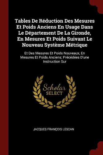 Tables de Réduction Des Mesures Et Poids Anciens En Usage Dans Le Département de la Gironde, En Mesures Et Poids Suivant Le Nouveau Système Métrique