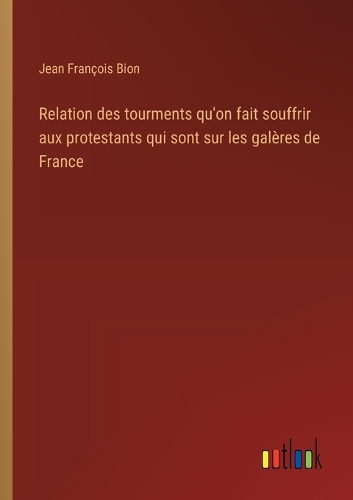 Relation des tourments qu'on fait souffrir aux protestants qui sont sur les galères de France