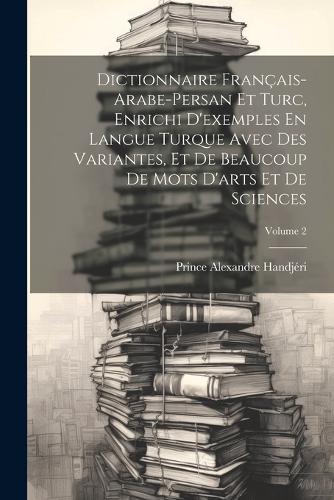 Dictionnaire Français-Arabe-Persan Et Turc, Enrichi D'exemples En Langue Turque Avec Des Variantes, Et De Beaucoup De Mots D'arts Et De Sciences; Volume 2