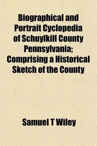 Biographical and Portrait Cyclopedia of Schuylkill County Pennsylvania; Comprising a Historical Sketch of the County