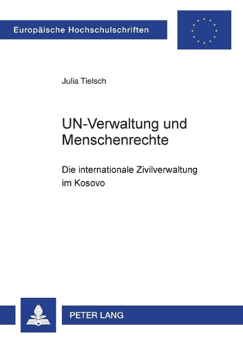 UN-Verwaltung und Menschenrechte: Die internationale Zivilverwaltung im Kosovo(4371 Europäische Hochschulschriften Recht)