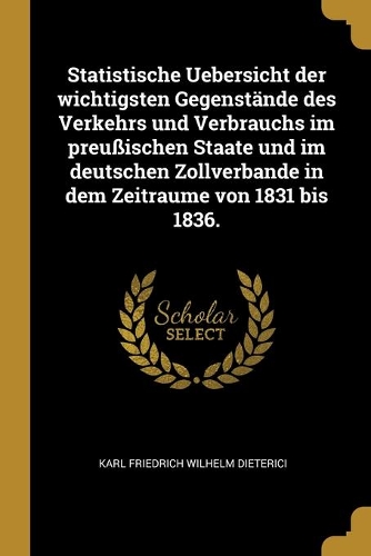 Statistische Uebersicht der wichtigsten Gegenstände des Verkehrs und Verbrauchs im preußischen Staate und im deutschen Zollverbande in dem Zeitraume von 1831 bis 1836.
