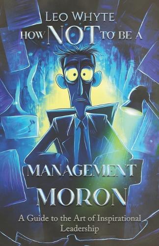How NOT to be a Management Moron: The Art of Inspirational Leadership