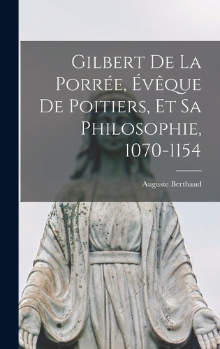 Gilbert De La Porrée, Évêque De Poitiers, Et Sa Philosophie, 1070-1154