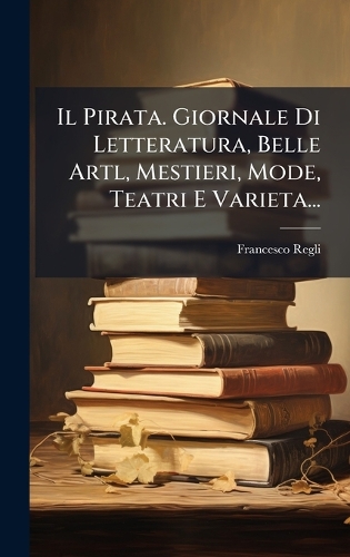 Il Pirata. Giornale Di Letteratura, Belle Artl, Mestieri, Mode, Teatri E Varieta...