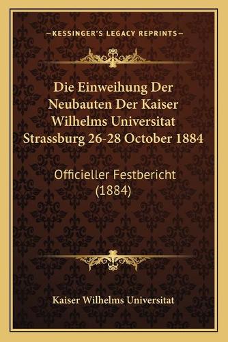 Die Einweihung Der Neubauten Der Kaiser Wilhelms Universitat Strassburg 26-28 October 1884
